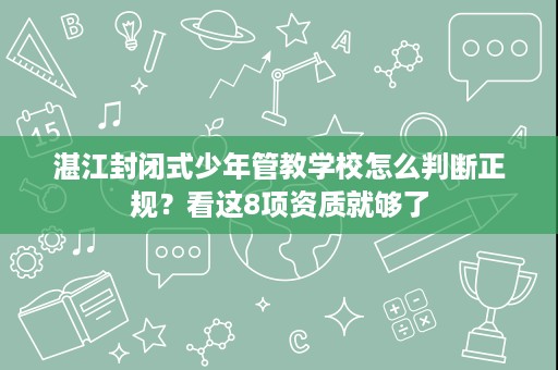 湛江封闭式少年管教学校怎么判断正规？看这8项资质就够了