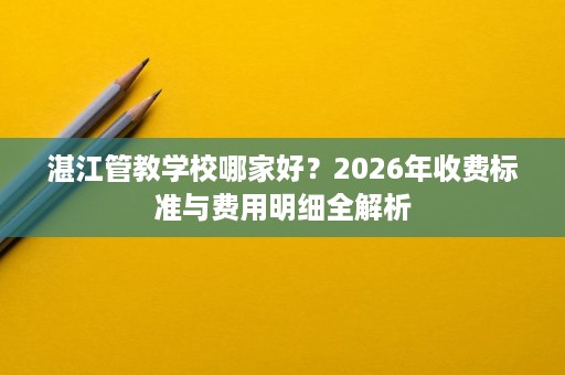 湛江管教学校哪家好?2026年收费标准与费用明细全解析 湛江管教学校哪家好?2026年收费标准与费用明细全解析