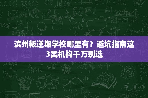 滨州叛逆期学校哪里有？避坑指南这3类机构千万别选