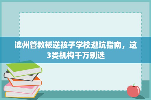 滨州管教叛逆孩子学校避坑指南,这3类机构千万别选 滨州管教叛逆孩子学校避坑指南,这3类机构千万别选
