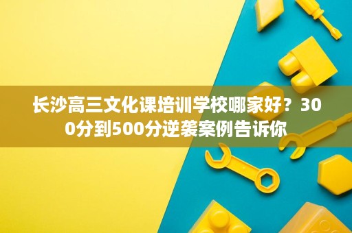 长沙高三文化课培训学校哪家好?300分到500分逆袭案例告诉你 长沙高三文化课培训学校哪家好?300分到500分逆袭案例告诉你