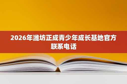 2026年潍坊正成青少年成长基地官方联系电话