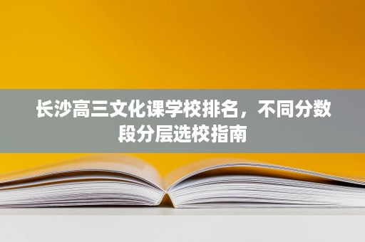 长沙高三文化课学校排名,不同分数段分层选校指南 长沙高三文化课学校排名,不同分数段分层选校指南