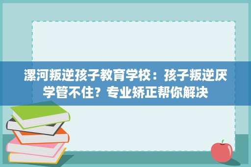 漯河叛逆孩子教育学校:孩子叛逆厌学管不住?专业矫正帮你解决 漯河叛逆孩子教育学校:孩子叛逆厌学管不住?专业矫正帮你解决