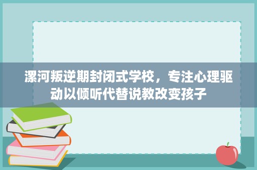 漯河叛逆期封闭式学校,专注心理驱动以倾听代替说教改变孩子 漯河叛逆期封闭式学校,专注心理驱动以倾听代替说教改变孩子