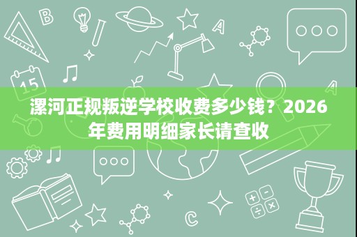 漯河正规叛逆学校收费多少钱？2026年费用明细家长请查收