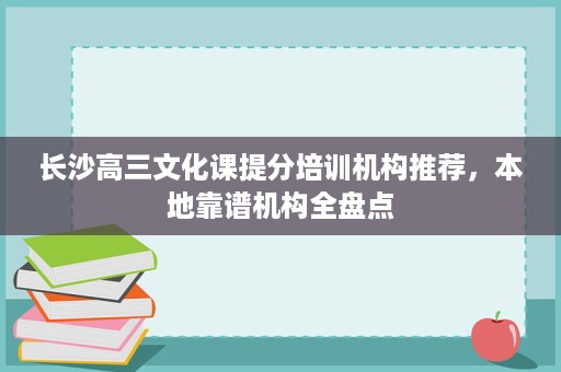 长沙高三文化课提分培训机构推荐,本地靠谱机构全盘点 长沙高三文化课提分培训机构推荐,本地靠谱机构全盘点
