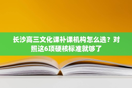 长沙高三文化课补课机构怎么选?对照这6项硬核标准就够了 长沙高三文化课补课机构怎么选?对照这6项硬核标准就够了