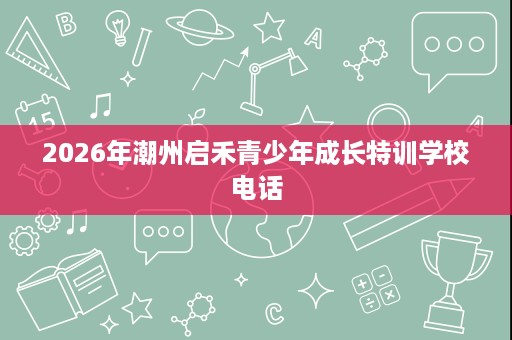 2026年潮州启禾青少年成长特训学校电话