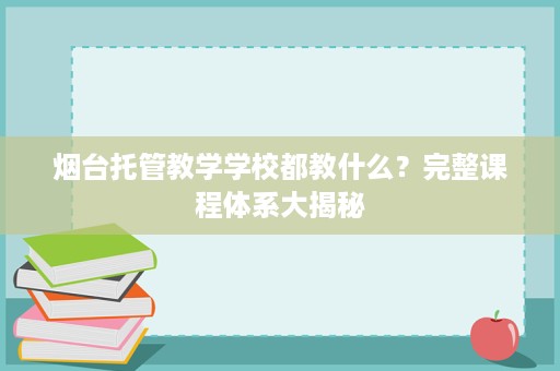 烟台托管教学学校都教什么?完整课程体系大揭秘 烟台托管教学学校都教什么?完整课程体系大揭秘