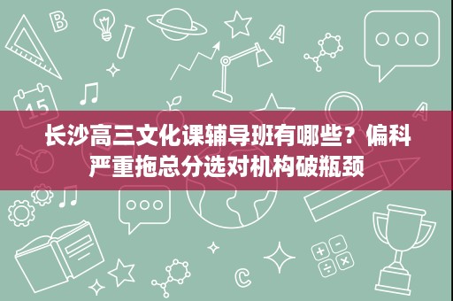 长沙高三文化课辅导班有哪些?偏科严重拖总分选对机构破瓶颈 长沙高三文化课辅导班有哪些?偏科严重拖总分选对机构破瓶颈