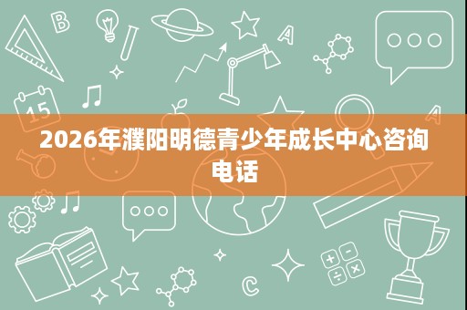 2026年濮阳明德青少年成长中心咨询电话 2026年濮阳明德青少年成长中心咨询电话