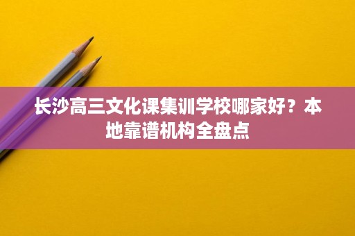 长沙高三文化课集训学校哪家好?本地靠谱机构全盘点 长沙高三文化课集训学校哪家好?本地靠谱机构全盘点