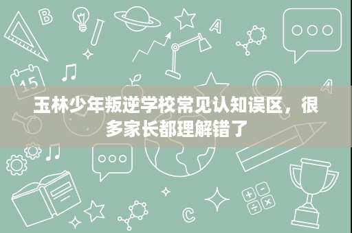 玉林少年叛逆学校常见认知误区,很多家长都理解错了 玉林少年叛逆学校常见认知误区,很多家长都理解错了