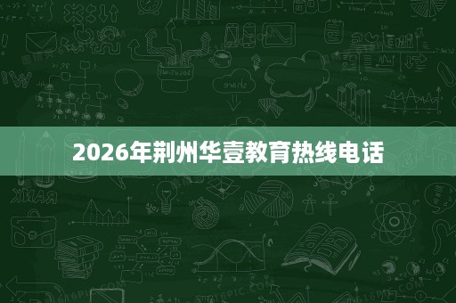 2026年荆州华壹教育热线电话 2026年荆州华壹教育热线电话
