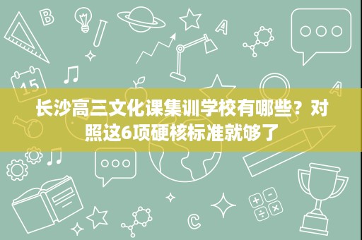 长沙高三文化课集训学校有哪些?对照这6项硬核标准就够了 长沙高三文化课集训学校有哪些?对照这6项硬核标准就够了