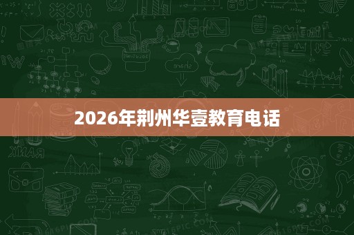 2026年荆州华壹教育电话 2026年荆州华壹教育电话
