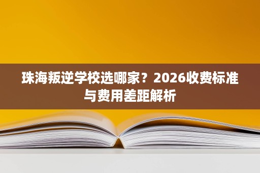 珠海叛逆学校选哪家？2026收费标准与费用差距解析