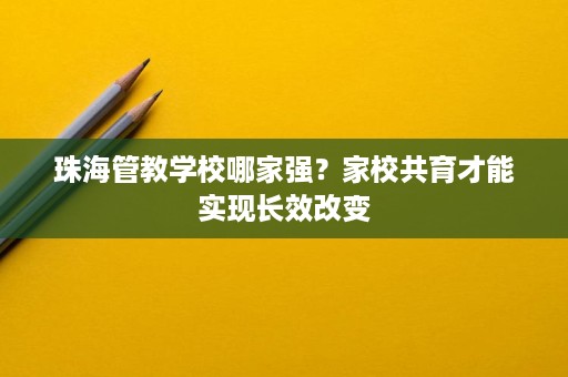 珠海管教学校哪家强？家校共育才能实现长效改变