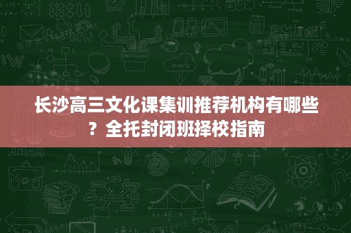 长沙高三文化课集训推荐机构有哪些?全托封闭班择校指南 长沙高三文化课集训推荐机构有哪些?全托封闭班择校指南