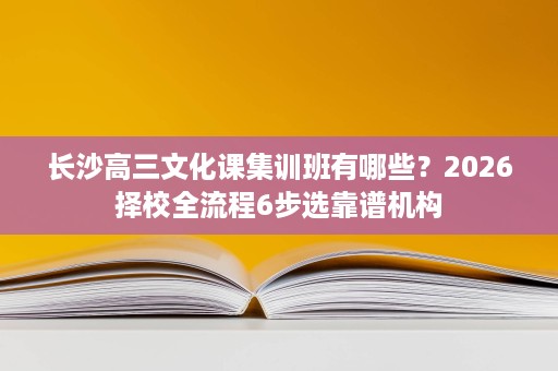 长沙高三文化课集训班有哪些?2026择校全流程6步选靠谱机构 长沙高三文化课集训班有哪些?2026择校全流程6步选靠谱机构