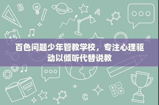 百色问题少年管教学校，专注心理驱动以倾听代替说教