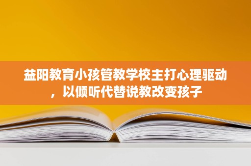 益阳教育小孩管教学校主打心理驱动,以倾听代替说教改变孩子 益阳教育小孩管教学校主打心理驱动,以倾听代替说教改变孩子