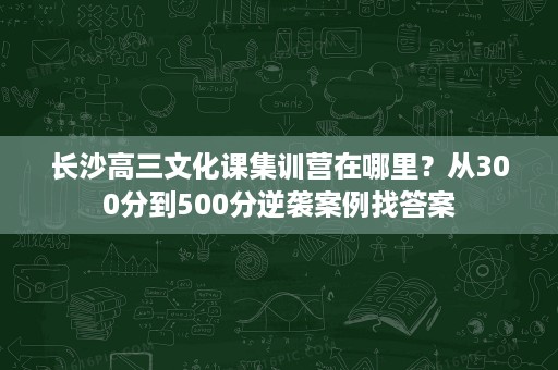 长沙高三文化课集训营在哪里?从300分到500分逆袭案例找答案 长沙高三文化课集训营在哪里?从300分到500分逆袭案例找答案