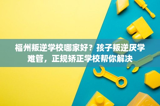 福州叛逆学校哪家好?孩子叛逆厌学难管,正规矫正学校帮你解决 福州叛逆学校哪家好?孩子叛逆厌学难管,正规矫正学校帮你解决