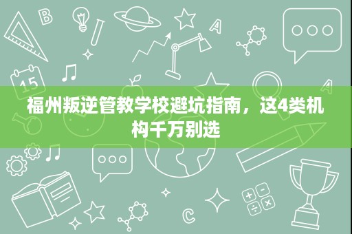 福州叛逆管教学校避坑指南,这4类机构千万别选 福州叛逆管教学校避坑指南,这4类机构千万别选