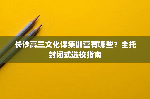 长沙高三文化课集训营有哪些？全托封闭式选校指南