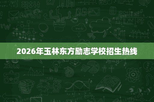 2026年玉林东方励志学校招生热线