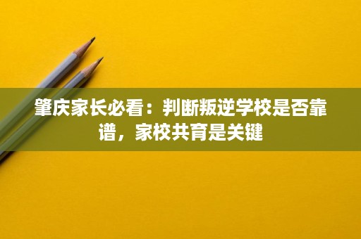 肇庆家长必看:判断叛逆学校是否靠谱,家校共育是关键 肇庆家长必看:判断叛逆学校是否靠谱,家校共育是关键
