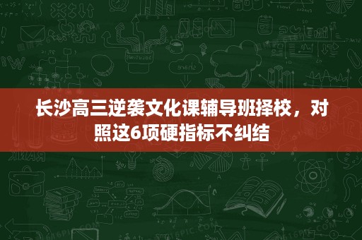 长沙高三逆袭文化课辅导班择校,对照这6项硬指标不纠结 长沙高三逆袭文化课辅导班择校,对照这6项硬指标不纠结