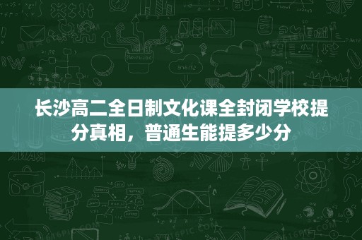 长沙高二全日制文化课全封闭学校提分真相,普通生能提多少分 长沙高二全日制文化课全封闭学校提分真相,普通生能提多少分