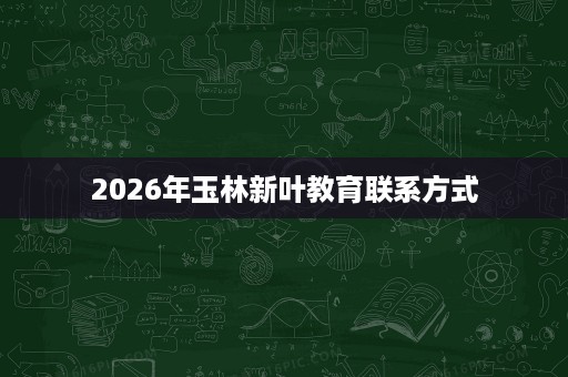 2026年玉林新叶教育联系方式