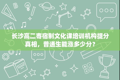 长沙高二寄宿制文化课培训机构提分真相,普通生能涨多少分? 长沙高二寄宿制文化课培训机构提分真相,普通生能涨多少分?