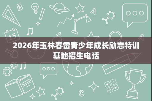 2026年玉林春雷青少年成长励志特训基地招生电话 2026年玉林春雷青少年成长励志特训基地招生电话