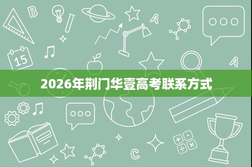 2026年荆门华壹高考联系方式 2026年荆门华壹高考联系方式