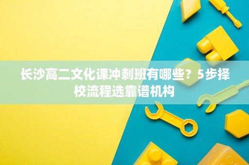 长沙高二文化课冲刺班有哪些?5步择校流程选靠谱机构 长沙高二文化课冲刺班有哪些?5步择校流程选靠谱机构