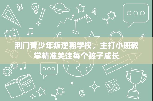 荆门青少年叛逆期学校,主打小班教学精准关注每个孩子成长 荆门青少年叛逆期学校,主打小班教学精准关注每个孩子成长