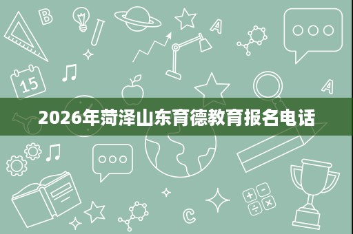 2026年菏泽山东育德教育报名电话 2026年菏泽山东育德教育报名电话
