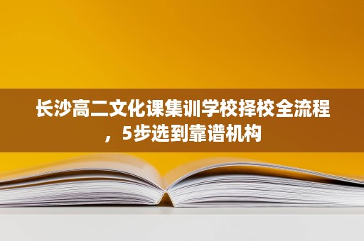 长沙高二文化课集训学校择校全流程,5步选到靠谱机构 长沙高二文化课集训学校择校全流程,5步选到靠谱机构
