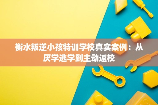 衡水叛逆小孩特训学校真实案例:从厌学逃学到主动返校 衡水叛逆小孩特训学校真实案例:从厌学逃学到主动返校