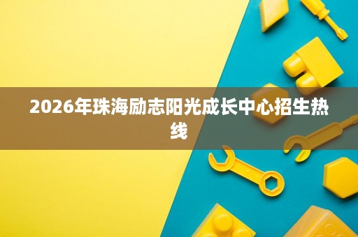 2026年珠海励志阳光成长中心招生热线 2026年珠海励志阳光成长中心招生热线