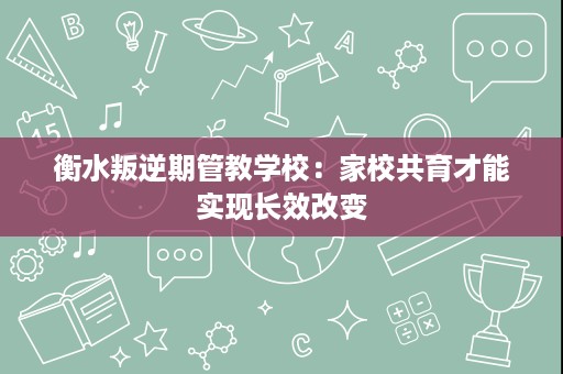 衡水叛逆期管教学校:家校共育才能实现长效改变 衡水叛逆期管教学校:家校共育才能实现长效改变