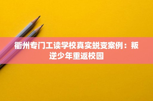 衢州专门工读学校真实蜕变案例:叛逆少年重返校园 衢州专门工读学校真实蜕变案例:叛逆少年重返校园