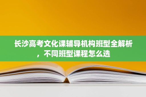 长沙高考文化课辅导机构班型全解析,不同班型课程怎么选 长沙高考文化课辅导机构班型全解析,不同班型课程怎么选