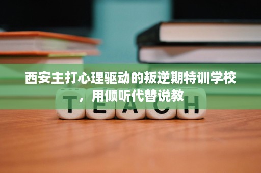 西安主打心理驱动的叛逆期特训学校，用倾听代替说教