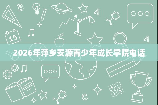 2026年萍乡安源青少年成长学院电话 2026年萍乡安源青少年成长学院电话